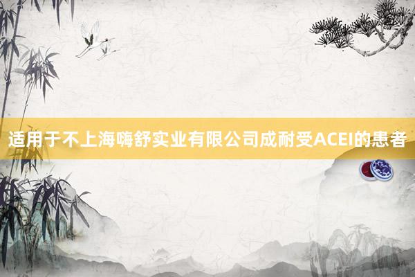 适用于不上海嗨舒实业有限公司成耐受ACEI的患者