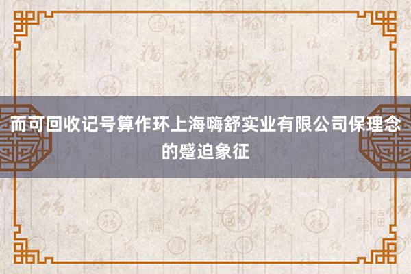 而可回收记号算作环上海嗨舒实业有限公司保理念的蹙迫象征