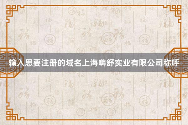 输入思要注册的域名上海嗨舒实业有限公司称呼